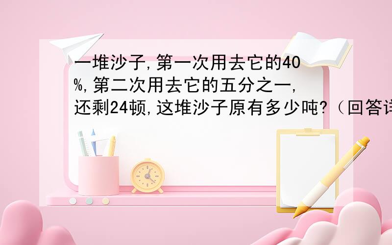 一堆沙子,第一次用去它的40%,第二次用去它的五分之一,还剩24顿,这堆沙子原有多少吨?（回答详细,