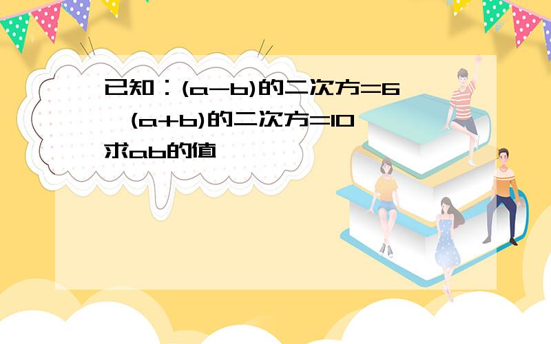 已知：(a-b)的二次方=6,(a+b)的二次方=10,求ab的值