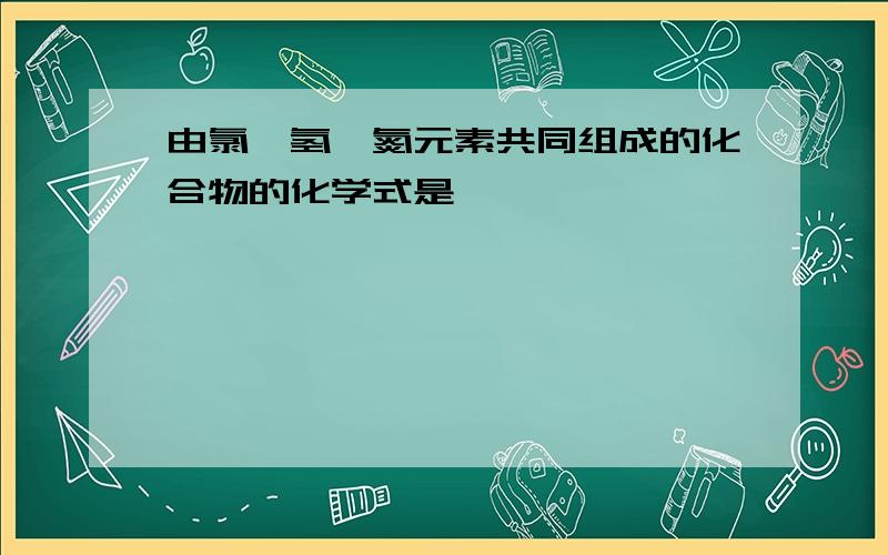 由氯,氢,氮元素共同组成的化合物的化学式是