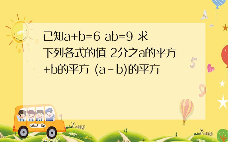 已知a+b=6 ab=9 求下列各式的值 2分之a的平方+b的平方 (a-b)的平方