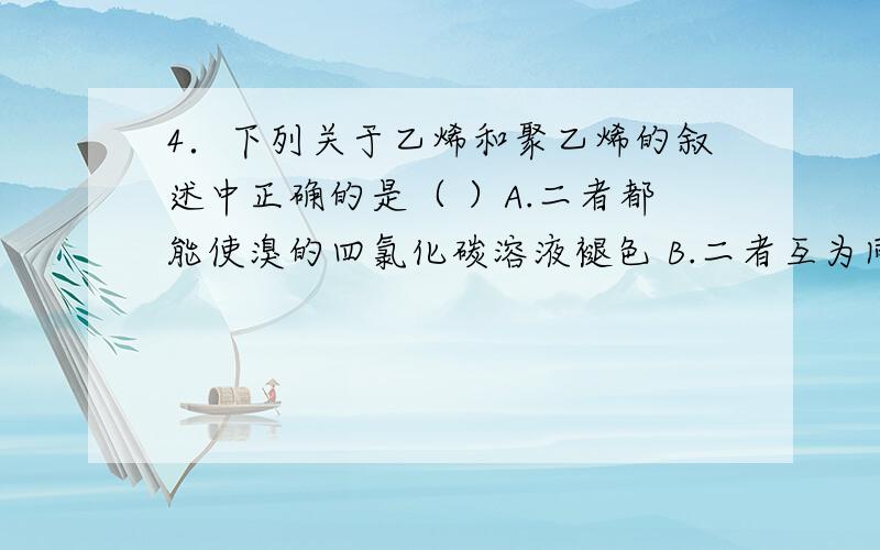 4．下列关于乙烯和聚乙烯的叙述中正确的是（ ）A.二者都能使溴的四氯化碳溶液褪色 B.二者互为同系物C.等质量的乙烯和聚乙烯分别完全燃烧消耗等物质的量的氧气,生成等量的水D.聚乙烯是