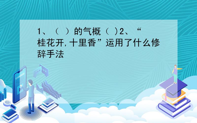 1、（ ）的气概（ )2、“桂花开,十里香”运用了什么修辞手法