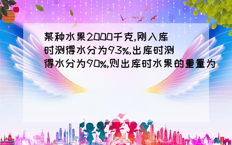 某种水果2000千克,刚入库时测得水分为93%,出库时测得水分为90%,则出库时水果的重量为()A1400千克 B1780千克C80千克 D1920千克