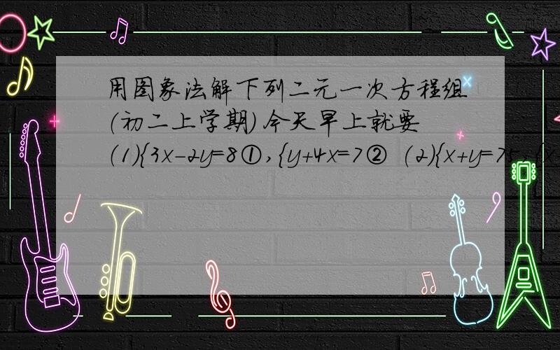 用图象法解下列二元一次方程组（初二上学期） 今天早上就要（1）{3x-2y=8①,{y+4x=7② (2){x+y=75,{x-y=5格式：（1）第①式取两点（解析式分别与x、y轴的交点坐标） （ ,）（ ,）第二式取两点（ ,