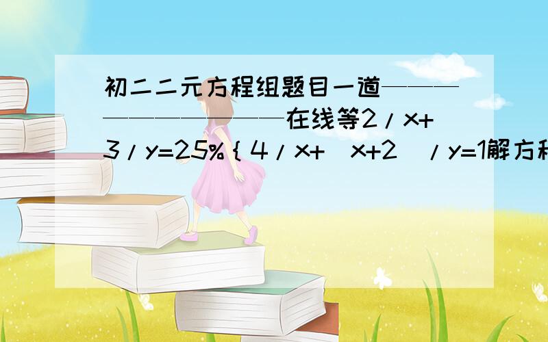 初二二元方程组题目一道——————————在线等2/x+3/y=25%｛4/x+(x+2)/y=1解方程组