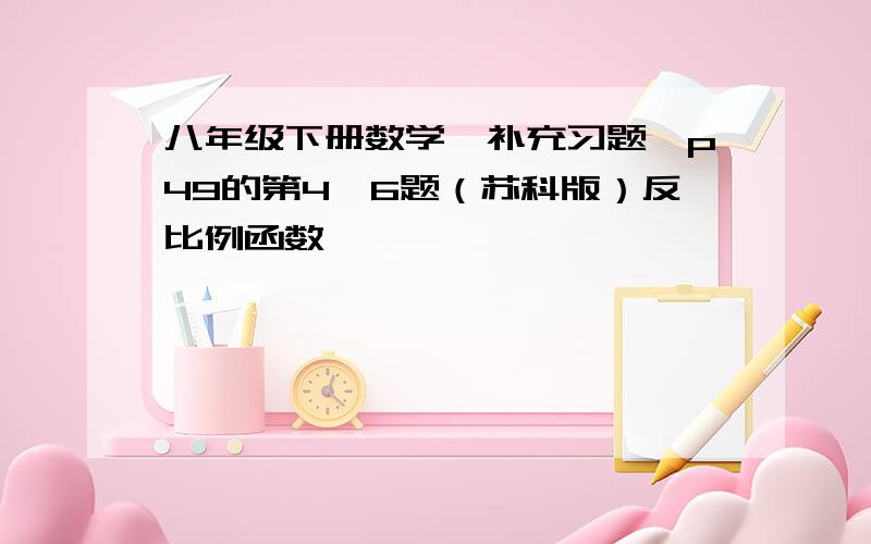 八年级下册数学《补充习题》p49的第4,6题（苏科版）反比例函数