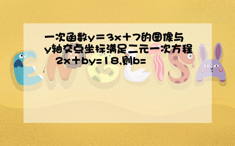 一次函数y＝3x＋7的图像与y轴交点坐标满足二元一次方程‐2x＋by=18,则b=