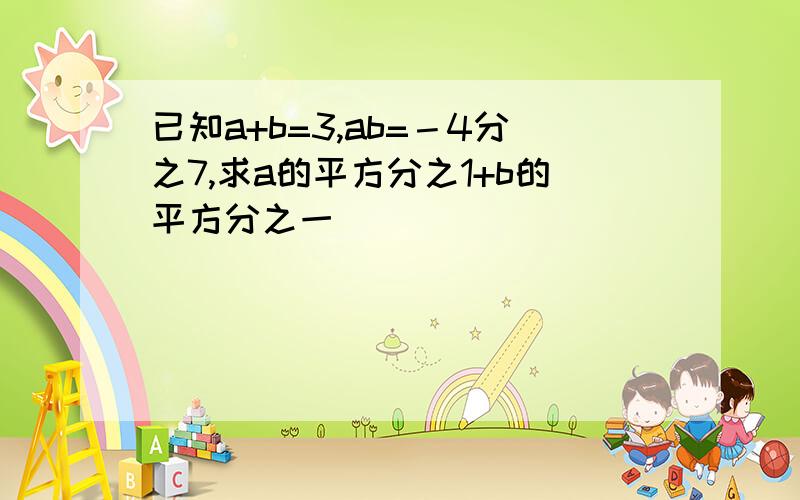 已知a+b=3,ab=－4分之7,求a的平方分之1+b的平方分之一