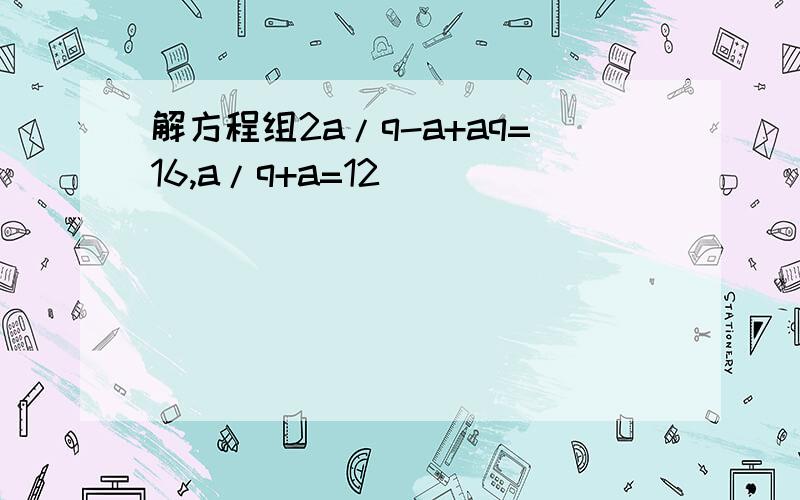 解方程组2a/q-a+aq=16,a/q+a=12