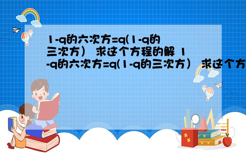 1-q的六次方=q(1-q的三次方） 求这个方程的解 1-q的六次方=q(1-q的三次方） 求这个方程的解