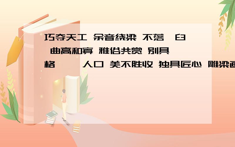 巧夺天工 余音绕梁 不落窠臼 曲高和寡 雅俗共赏 别具一格 脍炙人口 美不胜收 独具匠心 雕梁画栋 引人入胜 阳春白雪 不同凡响 妙笔生花 古色古香 笔走龙蛇 “凹”“凸”两字历来用的人最