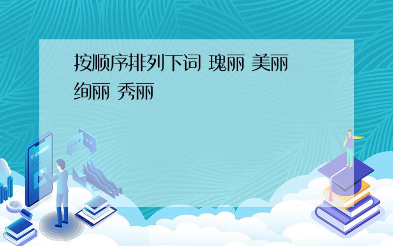 按顺序排列下词 瑰丽 美丽 绚丽 秀丽