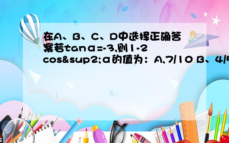 在A、B、C、D中选择正确答案若tanα=-3,则1-2cos²α的值为：A,7/10 B、4/5 C、-4/5 D、-7/10