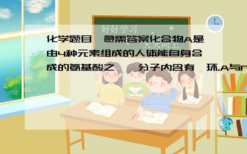 化学题目,急需答案化合物A是由4种元素组成的人体能自身合成的氨基酸之一,分子内含有苯环.A与NaOH反应时n(A):n(NaOH)=1:2,与NaHCO3反应时n(A):n(NaHCO3)=1:1.A的相对分子质量不超过185,分子中w(O)=26.52%,w