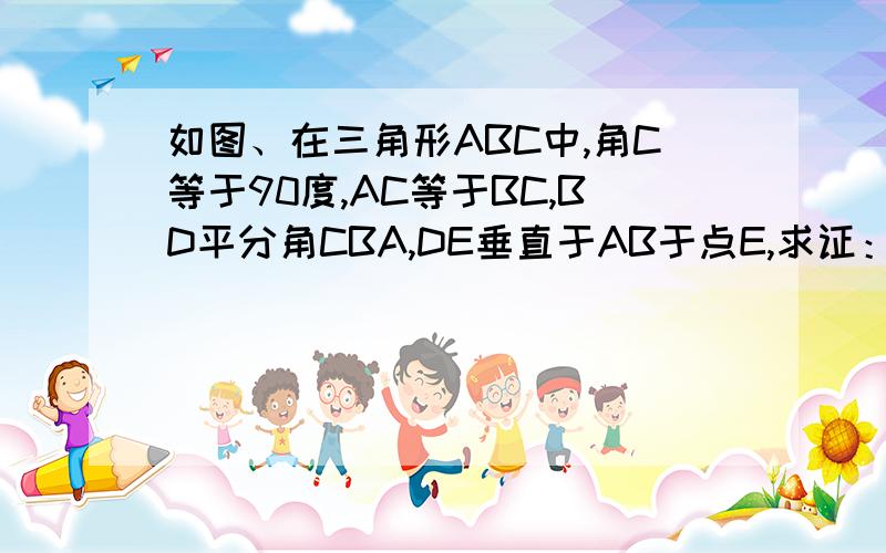 如图、在三角形ABC中,角C等于90度,AC等于BC,BD平分角CBA,DE垂直于AB于点E,求证：AD加DE等于BE