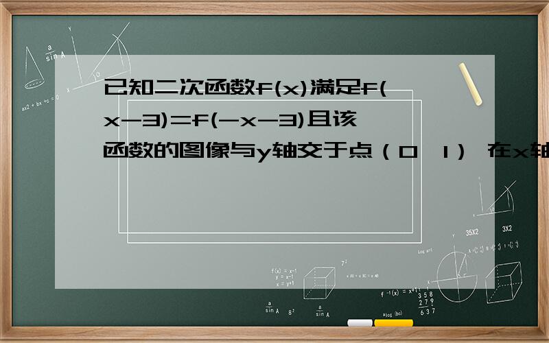 已知二次函数f(x)满足f(x-3)=f(-x-3)且该函数的图像与y轴交于点（0,1） 在x轴上截得的线段长为2倍根号6（1）确定该二次函数的解析式（2）当x属于【-6,-1】时 求f（x）值域