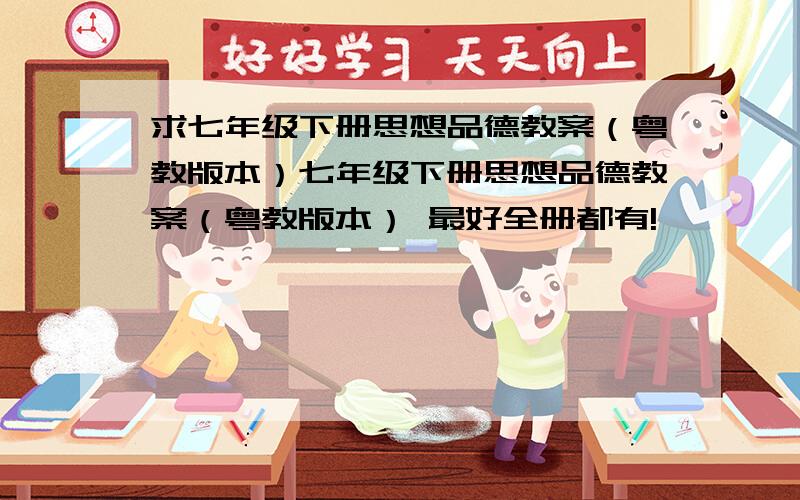 求七年级下册思想品德教案（粤教版本）七年级下册思想品德教案（粤教版本） 最好全册都有!