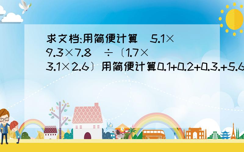 求文档:用简便计算(5.1×9.3×7.8)÷〔1.7×3.1×2.6〕用简便计算0.1+0.2+0.3.+5.6+5.7