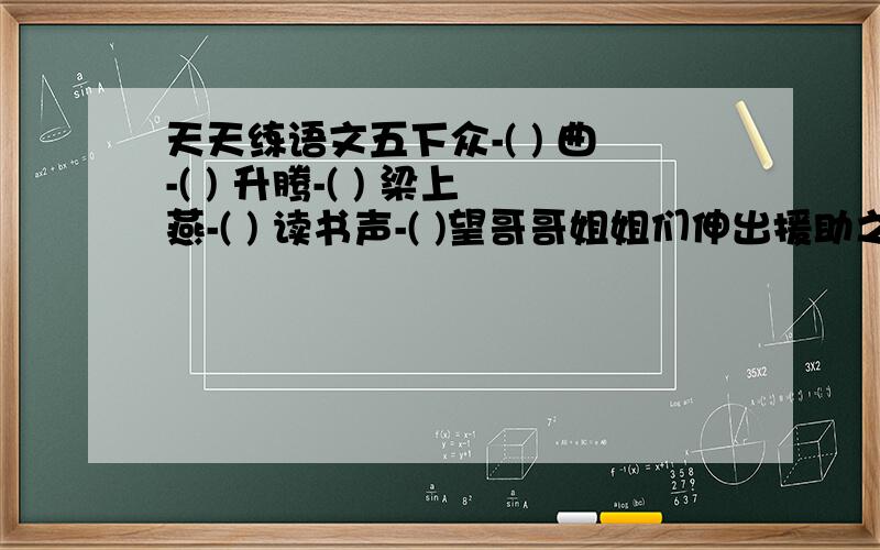 天天练语文五下众-( ) 曲-( ) 升腾-( ) 梁上燕-( ) 读书声-( )望哥哥姐姐们伸出援助之手!小妹感激不尽!对应词