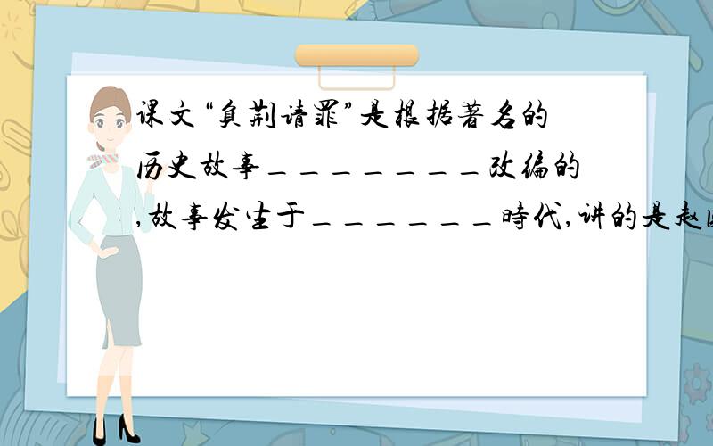 课文“负荆请罪”是根据著名的历史故事_______改编的,故事发生于______时代,讲的是赵国的大将军用_____的方式向_____请罪的故事,现在这个成语表示_____.