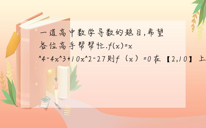 一道高中数学导数的题目,希望各位高手帮帮忙.f(x)=x^4-4x^3+10x^2-27则f（x）=0在【2,10】上的根的个数.答案是1  请写出详细步骤  谢谢