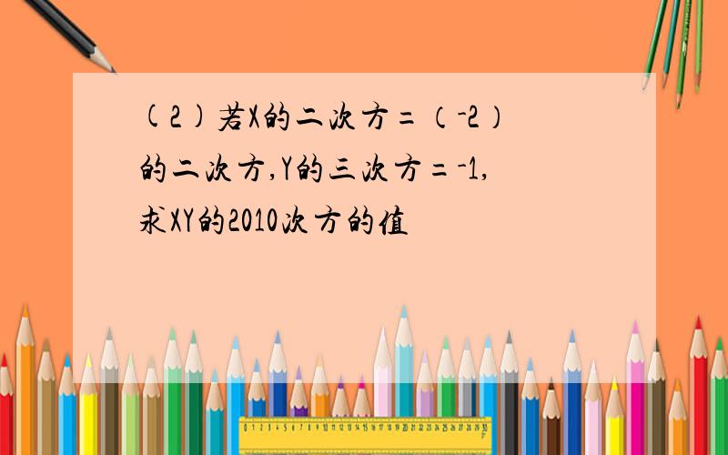 (2)若X的二次方=（-2）的二次方,Y的三次方=-1,求XY的2010次方的值