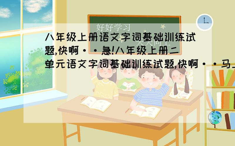 八年级上册语文字词基础训练试题,快啊··急!八年级上册二单元语文字词基础训练试题,快啊··马上就要··