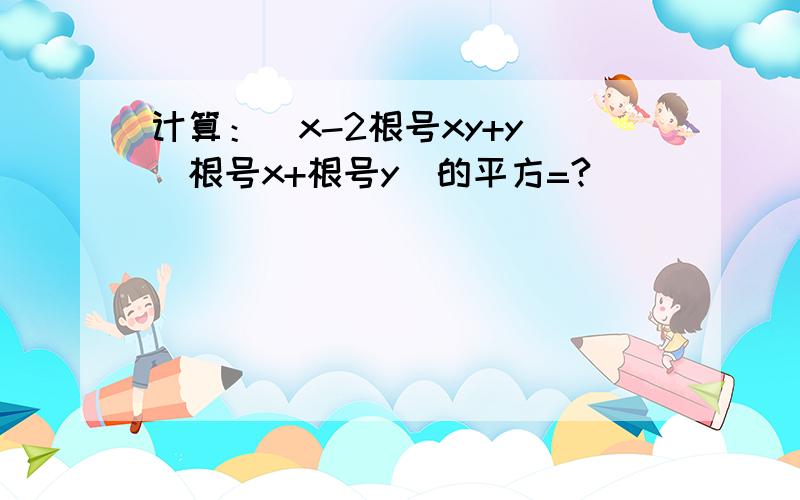 计算：(x-2根号xy+y)(根号x+根号y)的平方=?