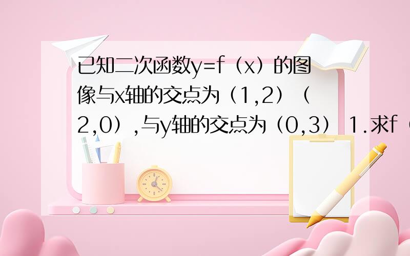 已知二次函数y=f（x）的图像与x轴的交点为（1,2）（2,0）,与y轴的交点为（0,3） 1.求f（x）的解析式