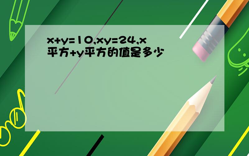 x+y=10,xy=24,x平方+y平方的值是多少