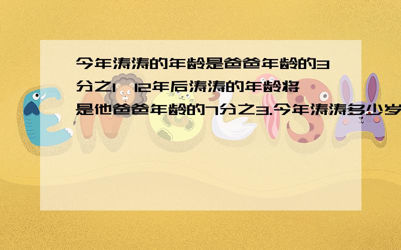 今年涛涛的年龄是爸爸年龄的3分之1,12年后涛涛的年龄将是他爸爸年龄的7分之3.今年涛涛多少岁？