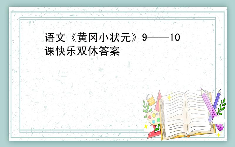 语文《黄冈小状元》9——10课快乐双休答案