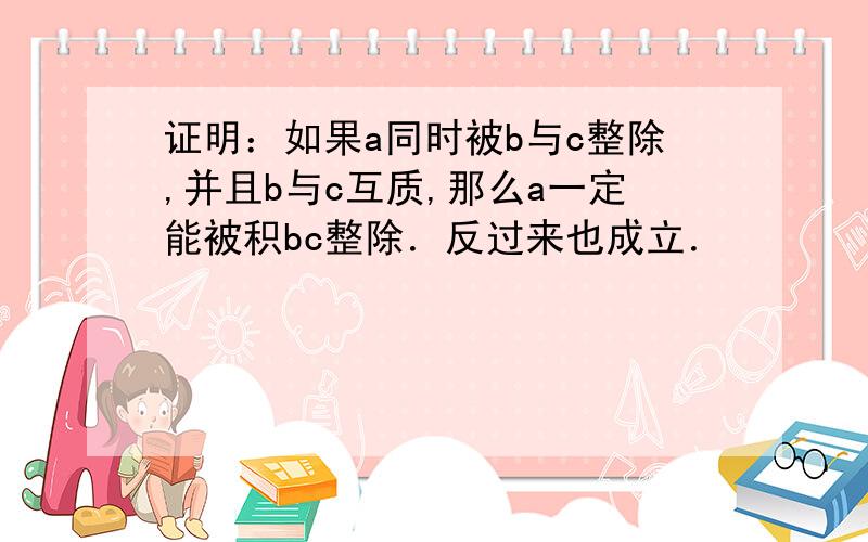 证明：如果a同时被b与c整除,并且b与c互质,那么a一定能被积bc整除．反过来也成立．