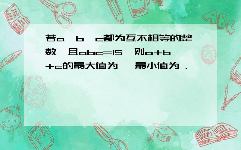 若a,b,c都为互不相等的整数,且abc=15,则a+b+c的最大值为 ,最小值为 .