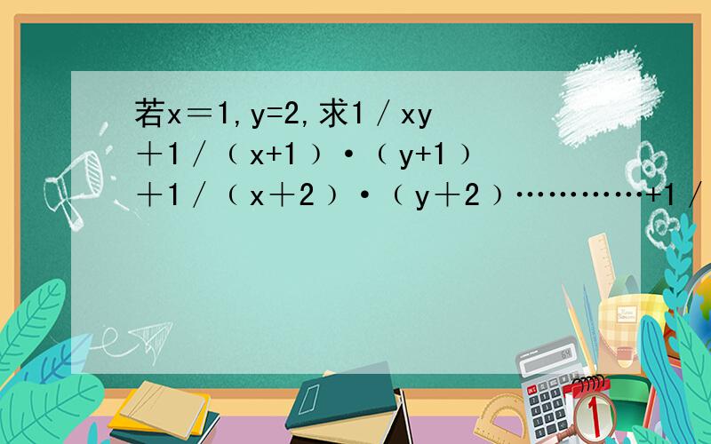 若x＝1,y=2,求1／xy＋1／﹙x+1﹚·﹙y+1﹚＋1／﹙x＋2﹚·﹙y＋2﹚…………+1／﹙x+2009)·(y+2009)的值