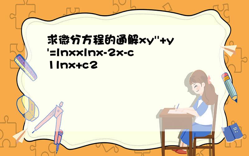 求微分方程的通解xy''+y'=lnxxlnx-2x-c1lnx+c2