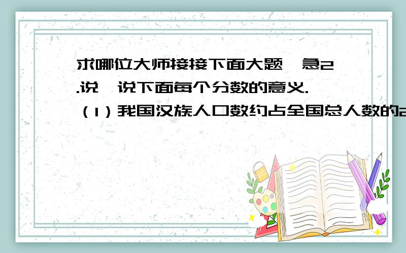 求哪位大师接接下面大题,急2.说一说下面每个分数的意义.（1）我国汉族人口数约占全国总人数的23/25.（2）新疆的面积约占我国陆地面积的1/6.（3）我国石油产量约占世界总产量的1/20.（4）