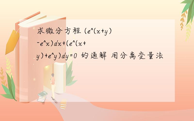 求微分方程 (e^(x+y)-e^x)dx+(e^(x+y)+e^y)dy=0 的通解 用分离变量法