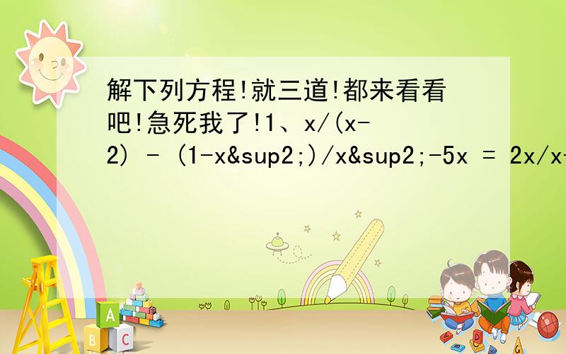 解下列方程!就三道!都来看看吧!急死我了!1、x/(x-2) - (1-x²)/x²-5x = 2x/x-32、5x/(x²+x-6) - (5-2x)/x²-x-12=7x-10/x²-6x+83、x-4/(x-5) + (x-8)/x-9=x-7/(x-8) + (x-5)/x-6