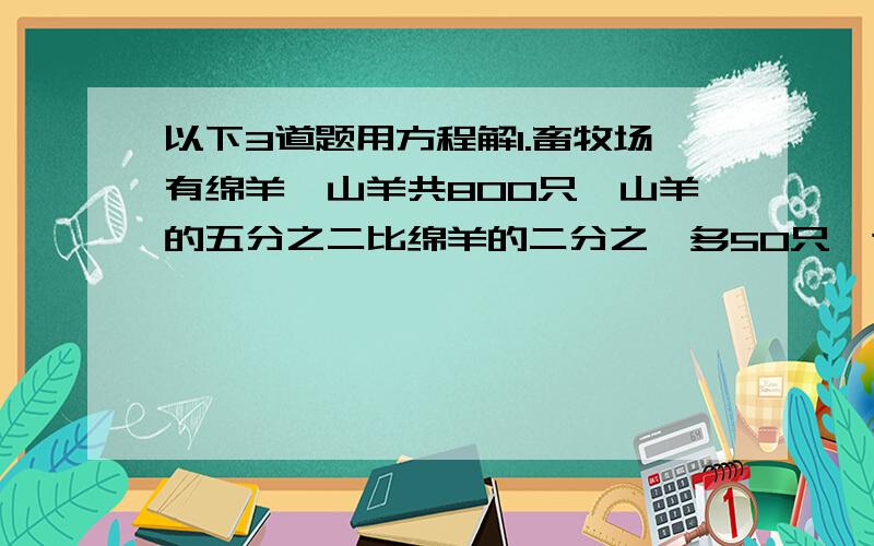 以下3道题用方程解1.畜牧场有绵羊、山羊共800只,山羊的五分之二比绵羊的二分之一多50只,这个畜牧场有山羊、绵羊各多少只?2.师傅和徒弟共加工零件840个,师傅加工零件个数的八分之五比徒