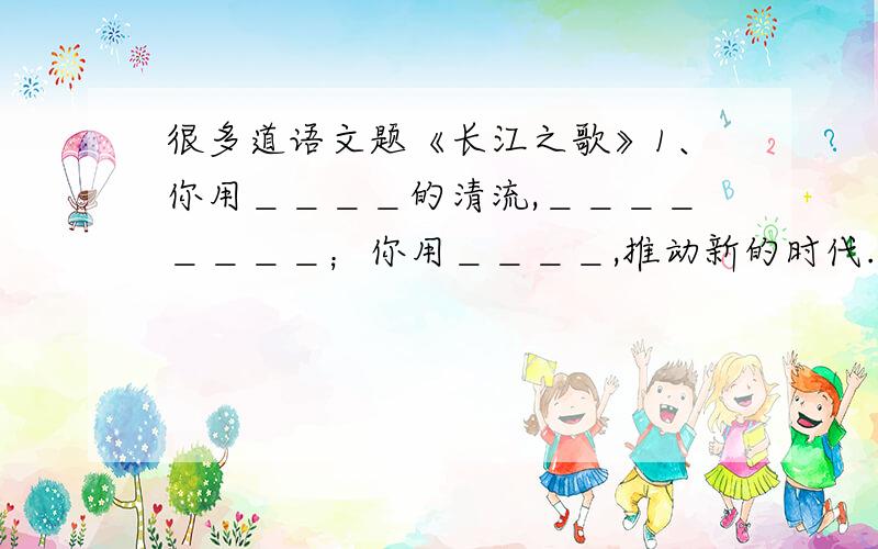 很多道语文题《长江之歌》1、你用＿＿＿＿的清流,＿＿＿＿＿＿＿＿；你用＿＿＿＿,推动新的时代.以上句子写出了长江的＿＿＿＿＿＿＿＿.很多古诗中也出现了长江,请写两句：①＿＿＿