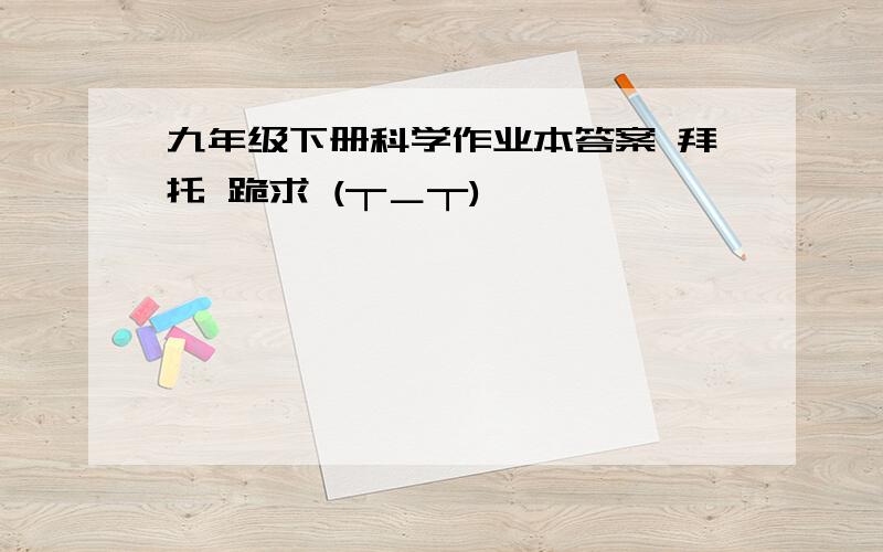 九年级下册科学作业本答案 拜托 跪求 (┬＿┬)