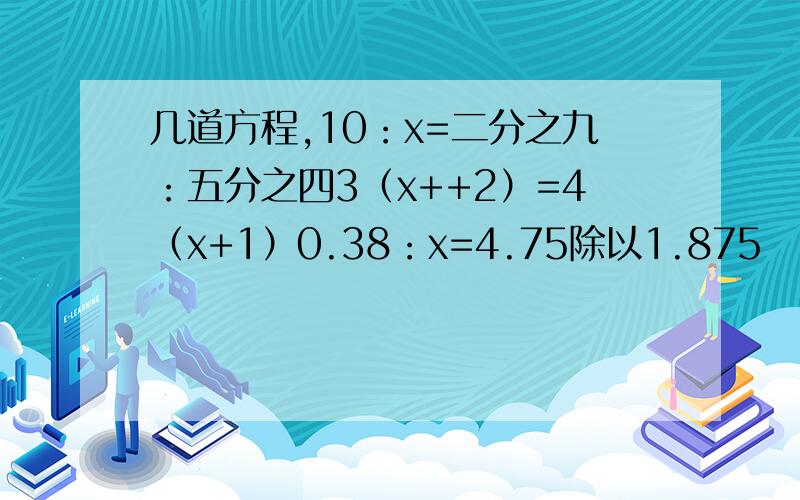 几道方程,10：x=二分之九：五分之四3（x++2）=4（x+1）0.38：x=4.75除以1.875