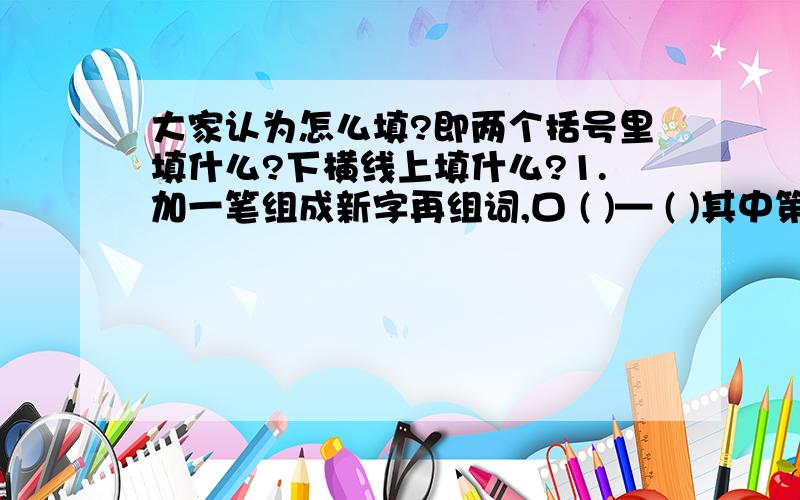 大家认为怎么填?即两个括号里填什么?下横线上填什么?1.加一笔组成新字再组词,口 ( )— ( )其中第二行的括号前面是一个下横线.关键是不懂老师的意思是要怎么填.很多网友没有理解我的问题