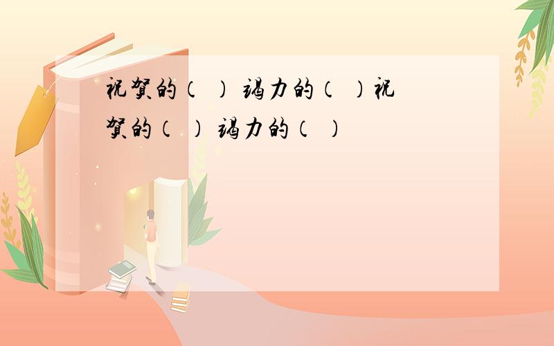 祝贺的（ ） 竭力的（ ）祝贺的（ ） 竭力的（ ）