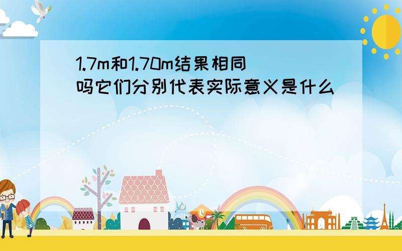 1.7m和1.70m结果相同吗它们分别代表实际意义是什么