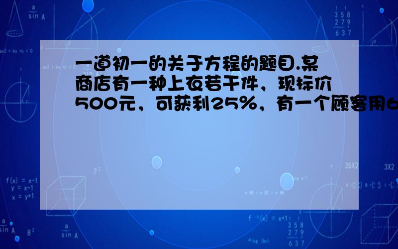 一道初一的关于方程的题目.某商店有一种上衣若干件，现标价500元，可获利25％，有一个顾客用6900元将这若干件上衣全部买去，商家还有15％的利润可赚，问这种上衣有多少件？