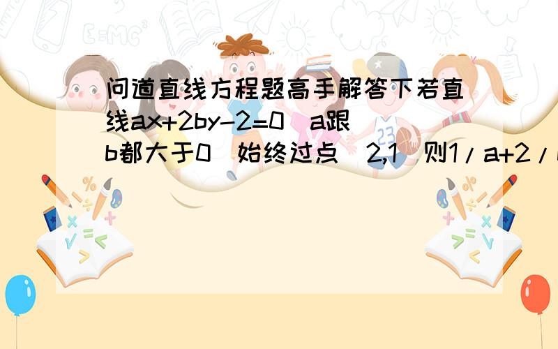 问道直线方程题高手解答下若直线ax+2by-2=0(a跟b都大于0）始终过点（2,1）则1/a+2/b的最小值为   谢谢