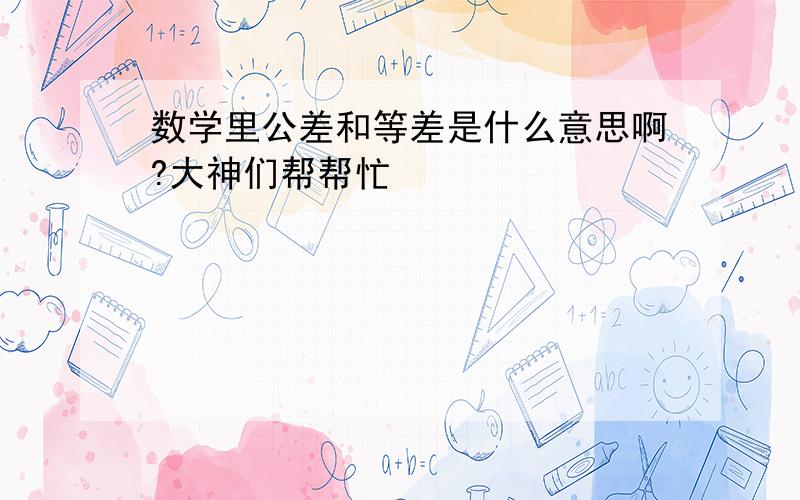 数学里公差和等差是什么意思啊?大神们帮帮忙