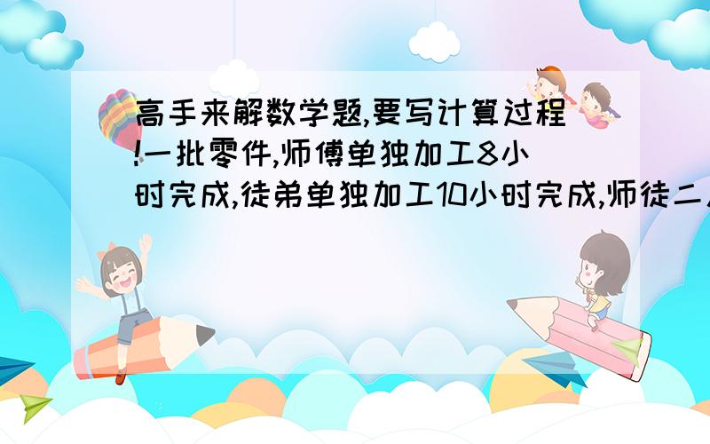 高手来解数学题,要写计算过程!一批零件,师傅单独加工8小时完成,徒弟单独加工10小时完成,师徒二人同时加工4小时后还剩10个没有加工完,原来这批零件有多少个?